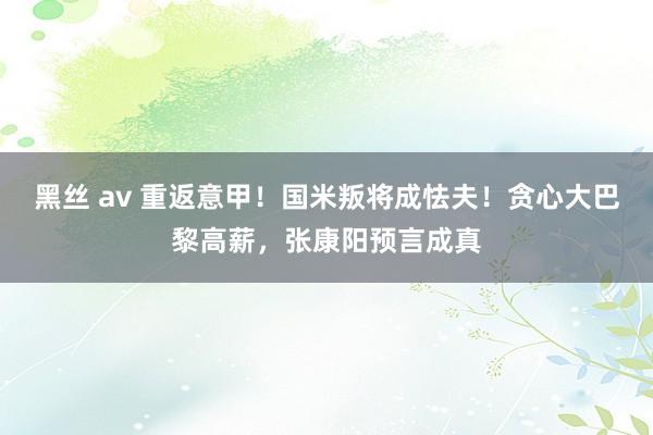 黑丝 av 重返意甲！国米叛将成怯夫！贪心大巴黎高薪，张康阳预言成真