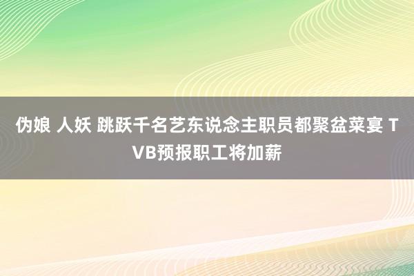 伪娘 人妖 跳跃千名艺东说念主职员都聚盆菜宴 TVB预报职工将加薪