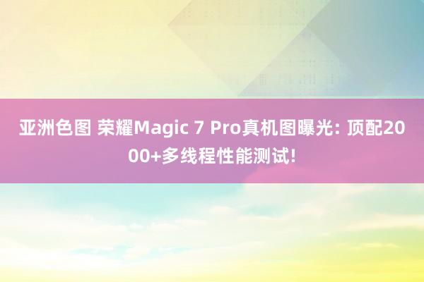 亚洲色图 荣耀Magic 7 Pro真机图曝光: 顶配2000+多线程性能测试!