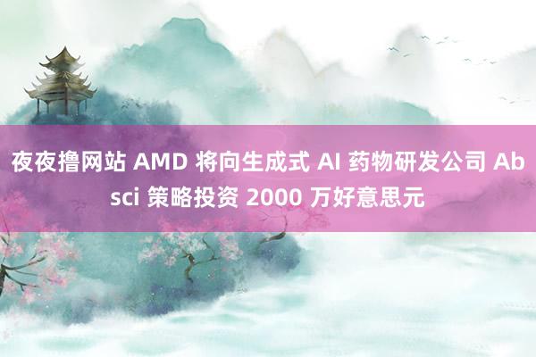 夜夜撸网站 AMD 将向生成式 AI 药物研发公司 Absci 策略投资 2000 万好意思元