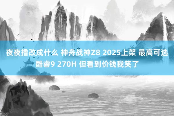 夜夜撸改成什么 神舟战神Z8 2025上架 最高可选酷睿9 270H 但看到价钱我笑了