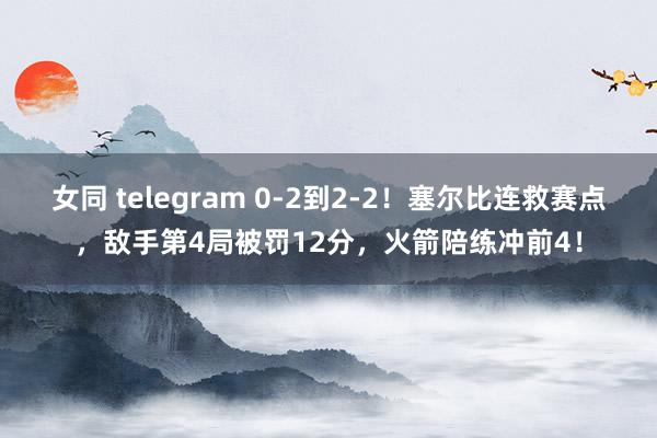 女同 telegram 0-2到2-2！塞尔比连救赛点，敌手第4局被罚12分，火箭陪练冲前4！