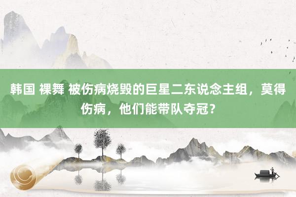 韩国 裸舞 被伤病烧毁的巨星二东说念主组，莫得伤病，他们能带队夺冠？