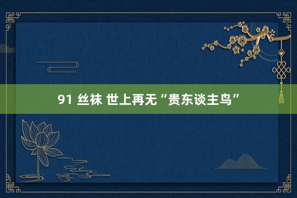 91 丝袜 世上再无“贵东谈主鸟”