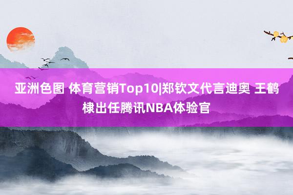 亚洲色图 体育营销Top10|郑钦文代言迪奥 王鹤棣出任腾讯NBA体验官