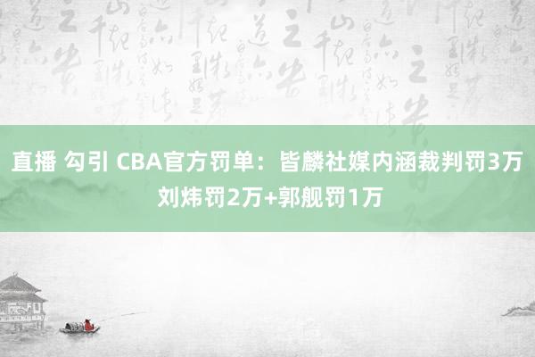 直播 勾引 CBA官方罚单：皆麟社媒内涵裁判罚3万 刘炜罚2万+郭舰罚1万