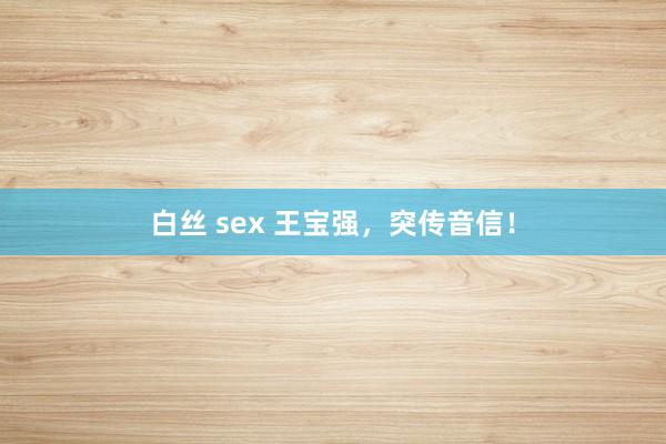 白丝 sex 王宝强，突传音信！