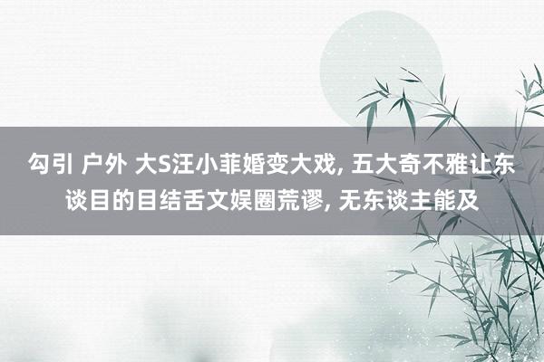 勾引 户外 大S汪小菲婚变大戏， 五大奇不雅让东谈目的目结舌文娱圈荒谬， 无东谈主能及