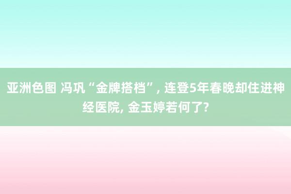 亚洲色图 冯巩“金牌搭档”， 连登5年春晚却住进神经医院， 金玉婷若何了?