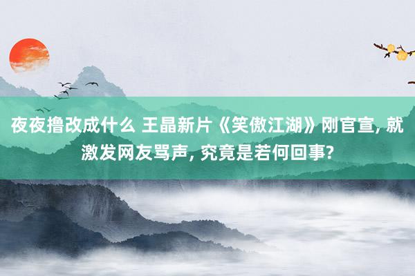 夜夜撸改成什么 王晶新片《笑傲江湖》刚官宣， 就激发网友骂声， 究竟是若何回事?