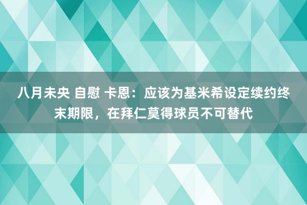 八月未央 自慰 卡恩：应该为基米希设定续约终末期限，在拜仁莫得球员不可替代