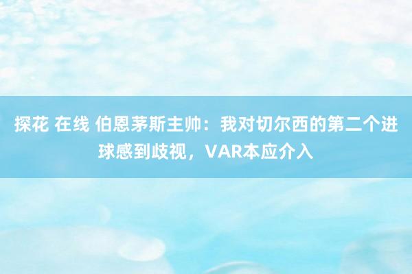 探花 在线 伯恩茅斯主帅：我对切尔西的第二个进球感到歧视，VAR本应介入