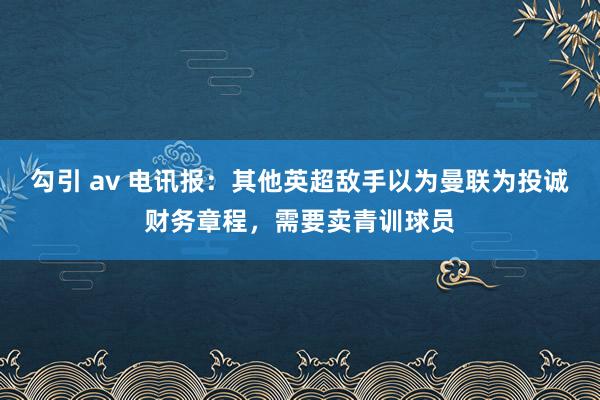 勾引 av 电讯报：其他英超敌手以为曼联为投诚财务章程，需要卖青训球员