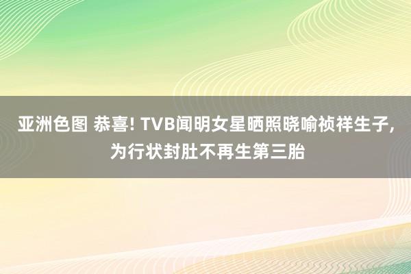 亚洲色图 恭喜! TVB闻明女星晒照晓喻祯祥生子， 为行状封肚不再生第三胎