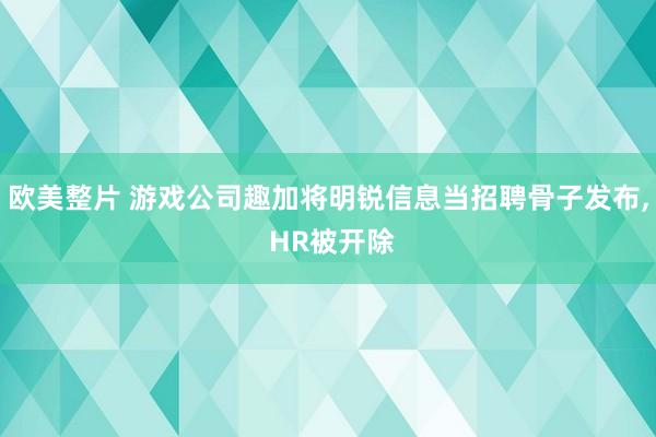 欧美整片 游戏公司趣加将明锐信息当招聘骨子发布， HR被开除