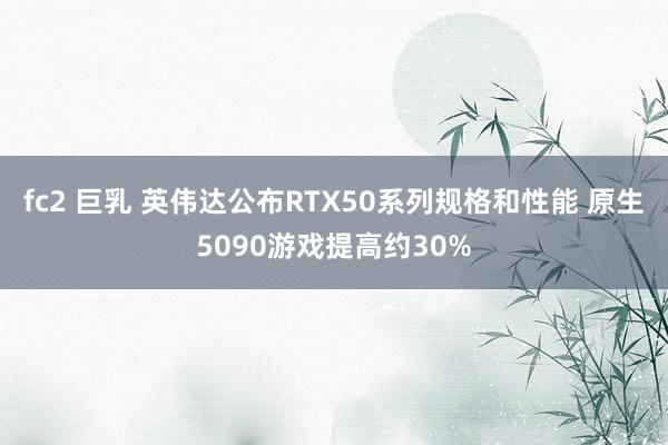 fc2 巨乳 英伟达公布RTX50系列规格和性能 原生5090游戏提高约30%