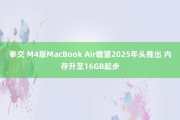 拳交 M4版MacBook Air瞻望2025年头推出 内存升至16GB起步