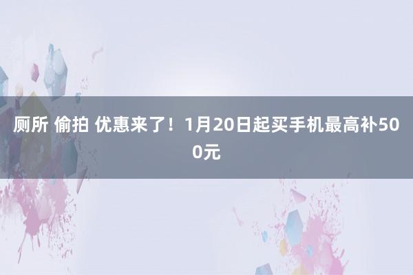 厕所 偷拍 优惠来了！1月20日起买手机最高补500元