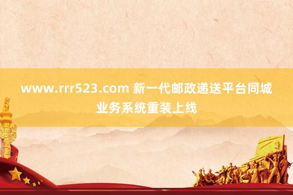 www.rrr523.com 新一代邮政递送平台同城业务系统重装上线