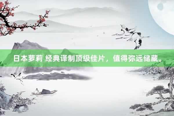 日本萝莉 经典译制顶级佳片，值得弥远储藏。
