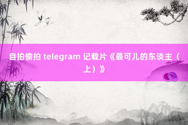 自拍偷拍 telegram 记载片《最可儿的东谈主（上）》