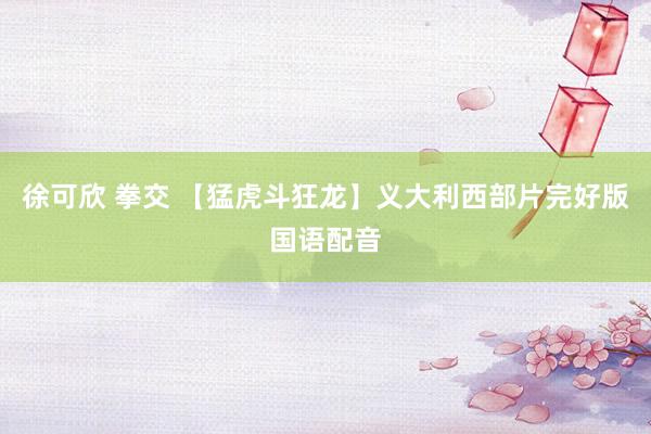 徐可欣 拳交 【猛虎斗狂龙】义大利西部片完好版国语配音